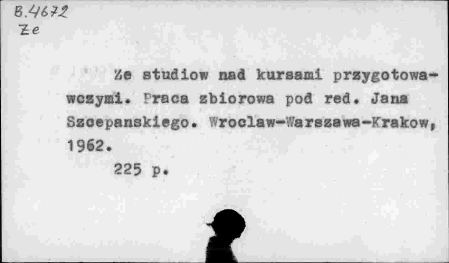 ﻿~Le
Ze etudiow nad kursami przygotowa-wczyml. Praca zbiorowa pod red, Jana Szoepanskiego. Wroclaw-Warszawa-Krakow, 1962.
225 p.